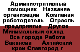 Административный помощник › Название организации ­ Компания-работодатель › Отрасль предприятия ­ Другое › Минимальный оклад ­ 1 - Все города Работа » Вакансии   . Алтайский край,Славгород г.